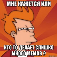 мне кажется или кто то делает слишко много мемов ?