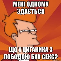 мені одному здається що у циганика з лободою був секс?