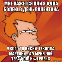 мне кажется или я одна болею в день валентина у кого то виски, текилла, мартини... а у меня чай, терафлю и фервекс.