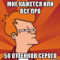 мне кажется или все про 50 оттенков серого