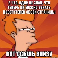 я что, один не знал, что теперь вк можно узнать посетителей своей страницы вот ссыль внизу