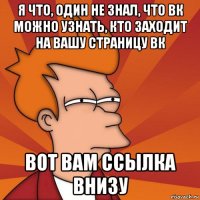 я что, один не знал, что вк можно узнать, кто заходит на вашу страницу вк вот вам ссылка внизу