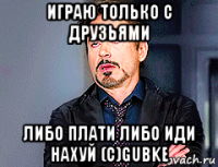 играю только с друзьями либо плати либо иди нахуй (с)gubke