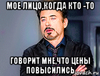 мое лицо,когда кто -то говорит мне,что цены повысились