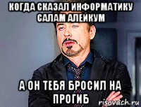 когда сказал информатику салам алейкум а он тебя бросил на прогиб