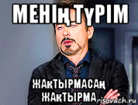 менің түрім жақтырмасаң жақтырма