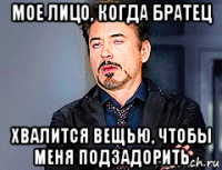 мое лицо, когда братец хвалится вещью, чтобы меня подзадорить