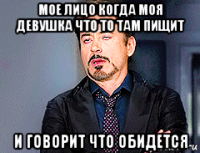 мое лицо когда моя девушка что то там пищит и говорит что обидется
