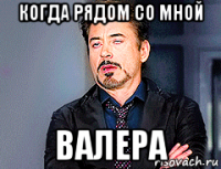 когда рядом со мной валера