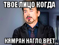 твое лицо когда кямран нагло врет