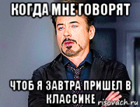когда мне говорят чтоб я завтра пришел в классике