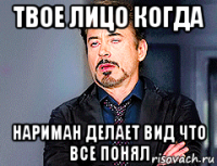 твое лицо когда нариман делает вид что все понял