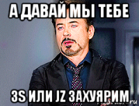 а давай мы тебе 3s или jz захуярим