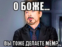 о боже... вы тоже делаете мем?