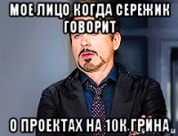 мое лицо когда сережик говорит о проектах на 10к грина