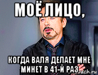 моё лицо, когда валя делает мне минет в 41-й раз