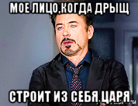 мое лицо,когда дрыщ строит из себя царя