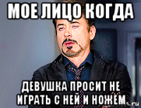 мое лицо когда девушка просит не играть с ней и ножём