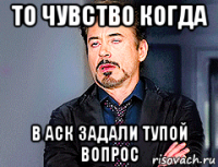 то чувство когда в аск задали тупой вопрос