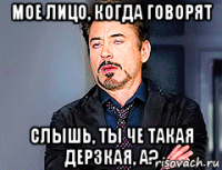 мое лицо, когда говорят слышь, ты че такая дерзкая, а?