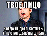 твое лицо когда не доел котлеты и не стал дыц пышным