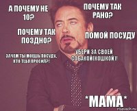 А почему не 10? Почему так рано? Зачем ты моешь посуду, кто тебя просил?!   Убери за своей собакой(кошкой)!  *мама* Почему так поздно? Помой посуду