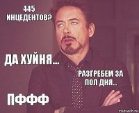 445 инцедентов?  Да хуйня... пффф разгребем за пол дня...     