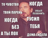 то чувство когда когда а ты лох тебя тусил без дома сидела твой парень забыл позвонить