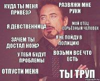 куда ты меня привёз? развяжи мне руки зачем ты достал нож? отпусти меня возьми всё что есть я не пойду в полицию у тебя будут проблемы ты труп я девственница мой отец серьёзный человек