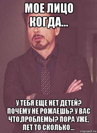 мое лицо когда... у тебя еще нет детей? почему не рожаешь? у вас что,проблемы? пора уже, лет то сколько...