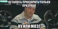 осталось прихуярить только призрака ну или мозг