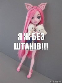 я ж БЕЗ ШТАНІВ!!!