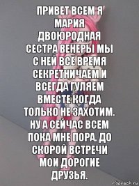 Привет всем я Мария двоюродная сестра Венеры мы с ней всё время секретничаем и всегда гуляем вместе когда только не захотим. Ну а сейчас всем пока мне пора. До скорой встречи мои дорогие друзья.