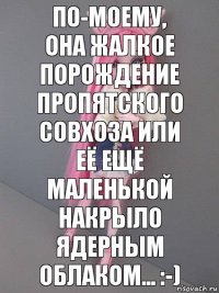 По-моему, она жалкое порождение пропятского совхоза или её ещё маленькой накрыло ядерным облаком... :-)