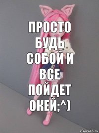 просто будь собой и все пойдет окей;^)