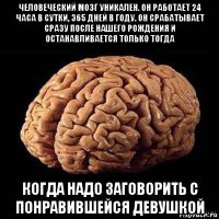 человеческий мозг уникален. он работает 24 часа в сутки, 365 дней в году. он срабатывает сразу после нашего рождения и останавливается только тогда когда надо заговорить с понравившейся девушкой