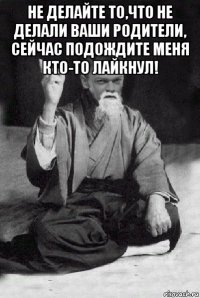 не делайте то,что не делали ваши родители, сейчас подождите меня кто-то лайкнул! 