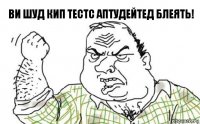 ВИ ШУД КИП ТЕСТС АПТУДЕЙТЕД БЛЕЯТЬ!