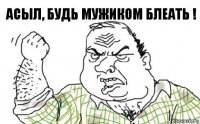 Асыл, будь мужиком блеать !