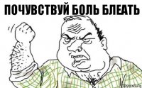 ПОЧУВСТВУЙ БОЛЬ БЛЕАТЬ