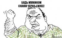 Будь мужиком
скажи черно-синее!