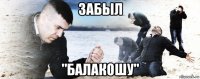 забыл "балакошу"