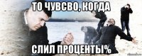 то чувсво, когда слил проценты%