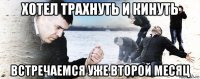 хотел трахнуть и кинуть встречаемся уже второй месяц