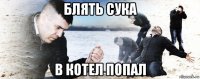 блять сука в котел попал