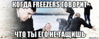 когда freezers говорит что ты его не тащишь