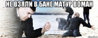 не взяли в бане матур воман 