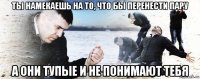 ты намекаешь на то, что бы перенести пару а они тупые и не понимают тебя