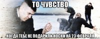 то чувство когда тебе не подарили носки на 23 февраля