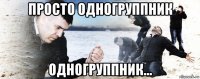 просто одногруппник одногруппник...